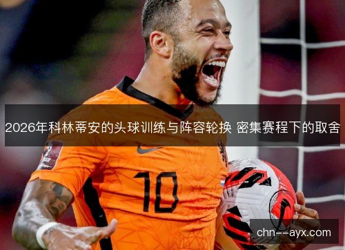 2026年科林蒂安的头球训练与阵容轮换 密集赛程下的取舍 2026年科林蒂安的头球训练与阵容轮换 密集赛程下的取舍