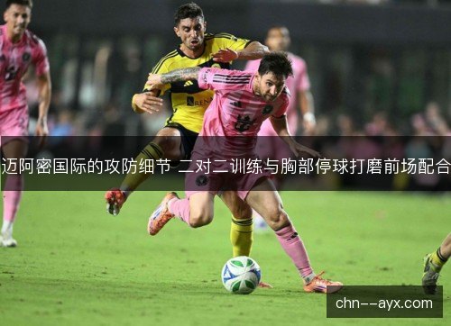 迈阿密国际的攻防细节 二对二训练与胸部停球打磨前场配合